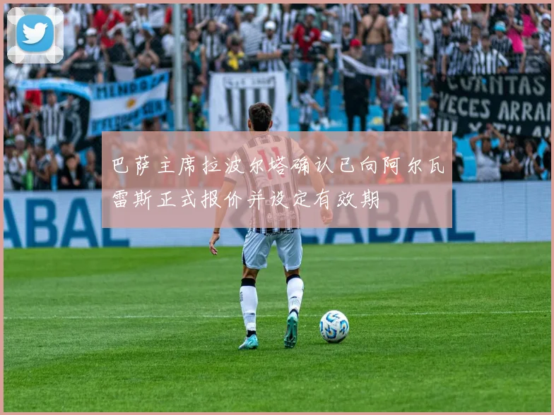 巴萨主席拉波尔塔确认已向阿尔瓦雷斯正式报价并设定有效期