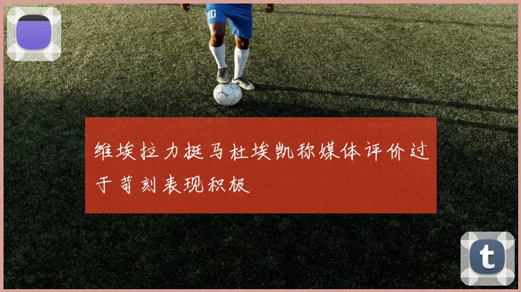 维埃拉力挺马杜埃凯称媒体评价过于苛刻表现积极