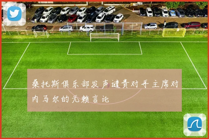 桑托斯俱乐部发声谴责对手主席对内马尔的无赖言论