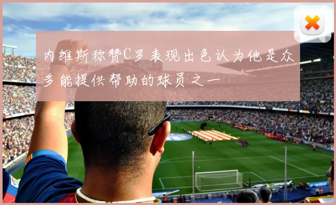 内维斯称赞C罗表现出色认为他是众多能提供帮助的球员之一