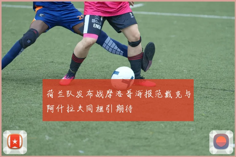 荷兰队发布战摩洛哥海报范戴克与阿什拉夫同框引期待