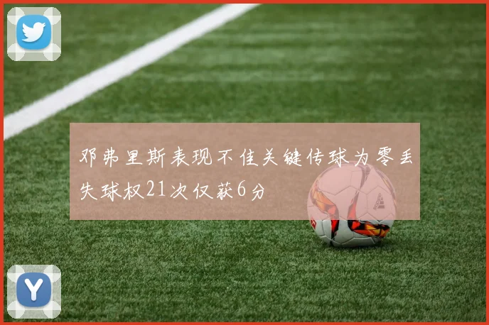 邓弗里斯表现不佳关键传球为零丢失球权21次仅获6分