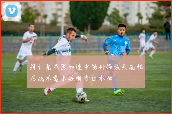 拜仁慕尼黑加速中场补强谈判孔帕尼战术需求逐渐浮出水面