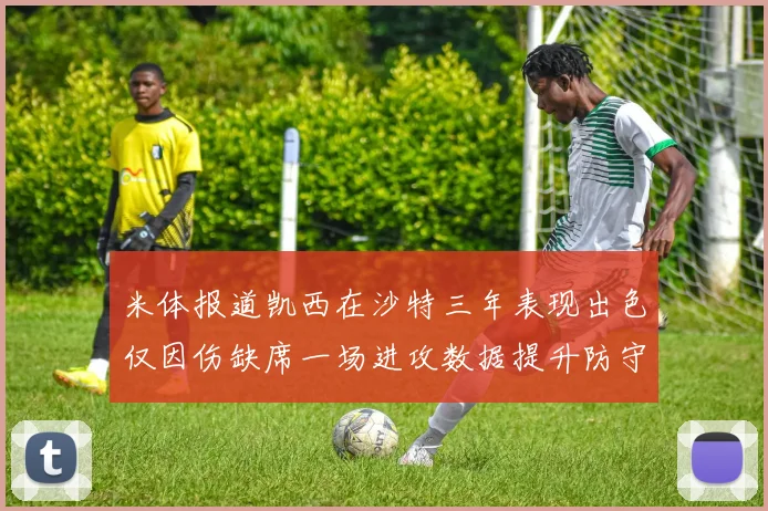 米体报道凯西在沙特三年表现出色仅因伤缺席一场进攻数据提升防守工作有所减少
