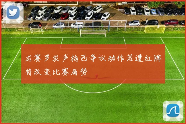 龙赛罗发声梅西争议动作若遭红牌将改变比赛局势