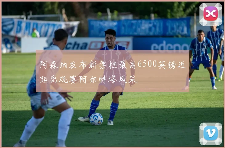 阿森纳发布新票档最高6500英镑近距离观赛阿尔特塔风采