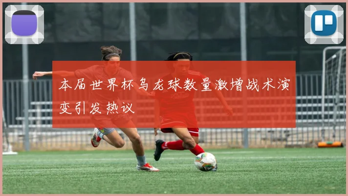 本届世界杯乌龙球数量激增战术演变引发热议