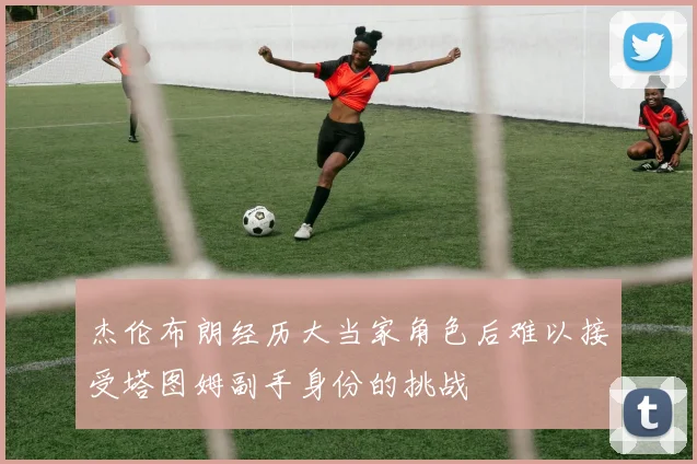 杰伦布朗经历大当家角色后难以接受塔图姆副手身份的挑战