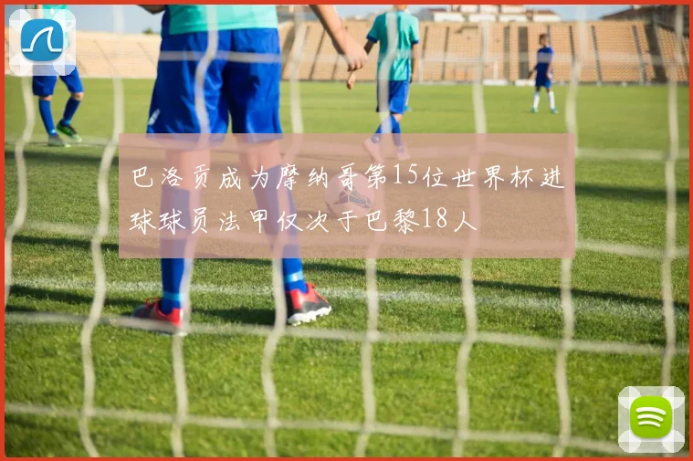 巴洛贡成为摩纳哥第15位世界杯进球球员法甲仅次于巴黎18人