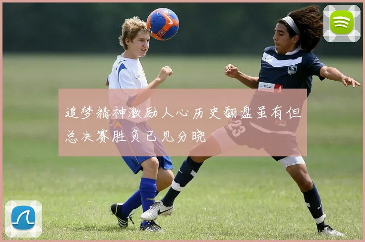 追梦精神激励人心历史翻盘虽有但总决赛胜负已见分晓